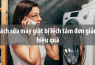 Cách sửa máy giặt bị lệch tâm đơn giản, hiệu quả